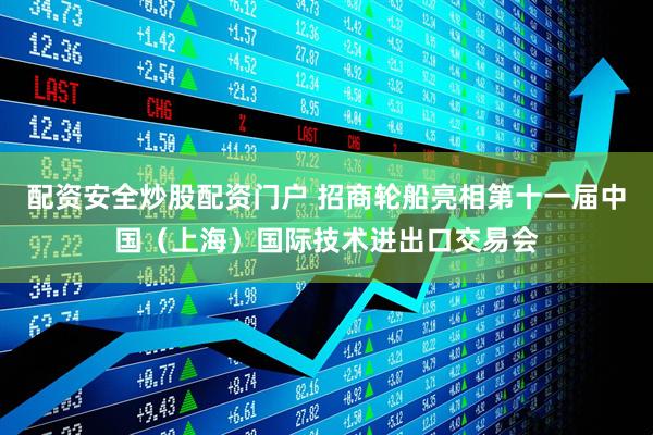 配资安全炒股配资门户 招商轮船亮相第十一届中国（上海）国际技术进出口交易会