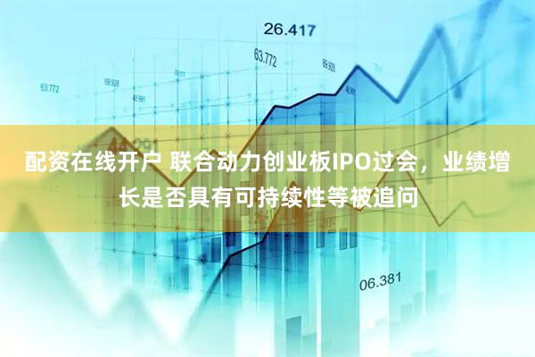 配资在线开户 联合动力创业板IPO过会，业绩增长是否具有可持续性等被追问