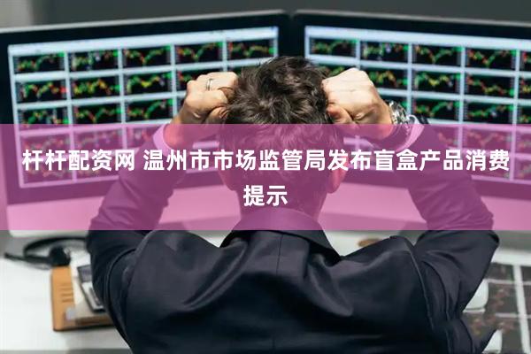 杆杆配资网 温州市市场监管局发布盲盒产品消费提示