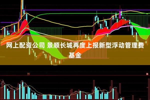 网上配资公司 景顺长城再度上报新型浮动管理费基金