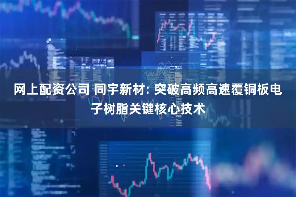 网上配资公司 同宇新材: 突破高频高速覆铜板电子树脂关键核心技术