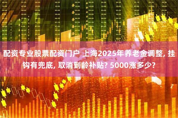 配资专业股票配资门户 上海2025年养老金调整, 挂钩有兜底, 取消到龄补贴? 5000涨多少?