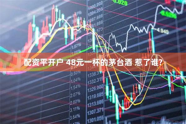 配资平开户 48元一杯的茅台酒 惹了谁?