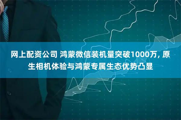 网上配资公司 鸿蒙微信装机量突破1000万, 原生相机体验与鸿蒙专属生态优势凸显