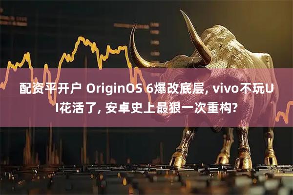 配资平开户 OriginOS 6爆改底层, vivo不玩UI花活了, 安卓史上最狠一次重构?
