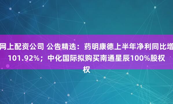 网上配资公司 公告精选：药明康德上半年净利同比增101.92%；中化国际拟购买南通星辰100%股权