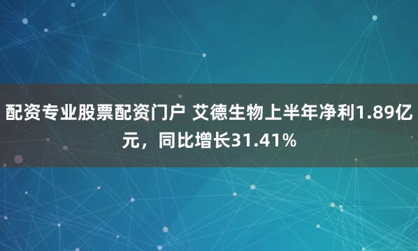 配资专业股票配资门户 艾德生物上半年净利1.89亿元，同比增长31.41%
