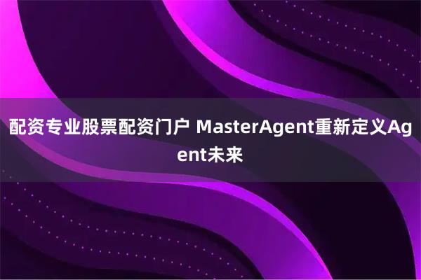 配资专业股票配资门户 MasterAgent重新定义Agent未来