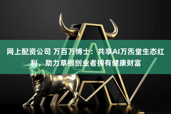 网上配资公司 万百万博士：共享AI万炁堂生态红利，助力草根创业者拥有健康财富