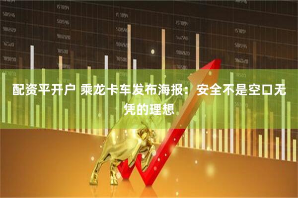 配资平开户 乘龙卡车发布海报：安全不是空口无凭的理想