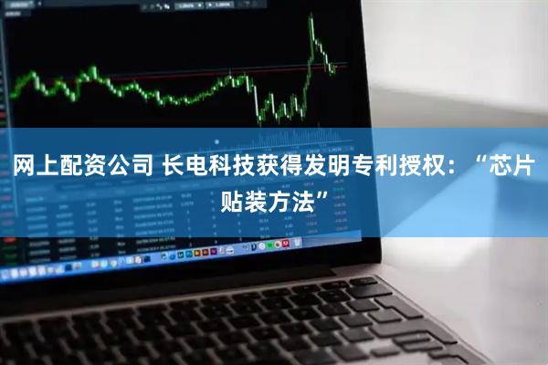 网上配资公司 长电科技获得发明专利授权：“芯片贴装方法”