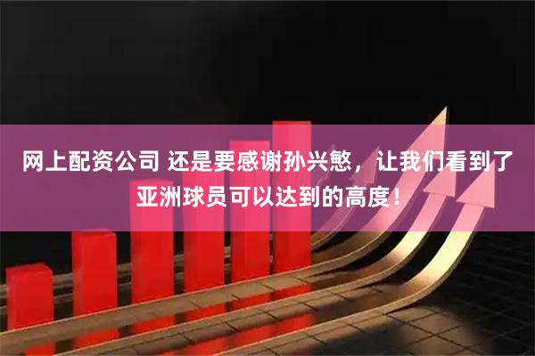 网上配资公司 还是要感谢孙兴慜，让我们看到了亚洲球员可以达到的高度！