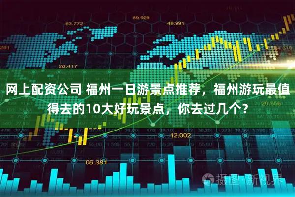 网上配资公司 福州一日游景点推荐，福州游玩最值得去的10大好玩景点，你去过几个？
