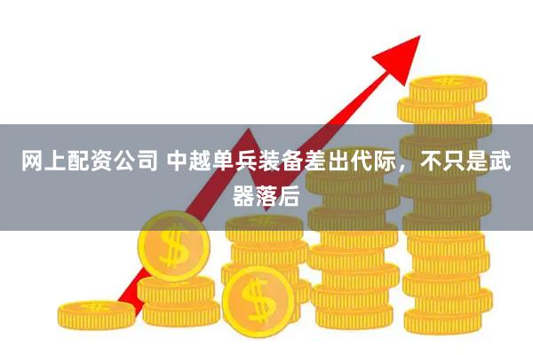 网上配资公司 中越单兵装备差出代际，不只是武器落后