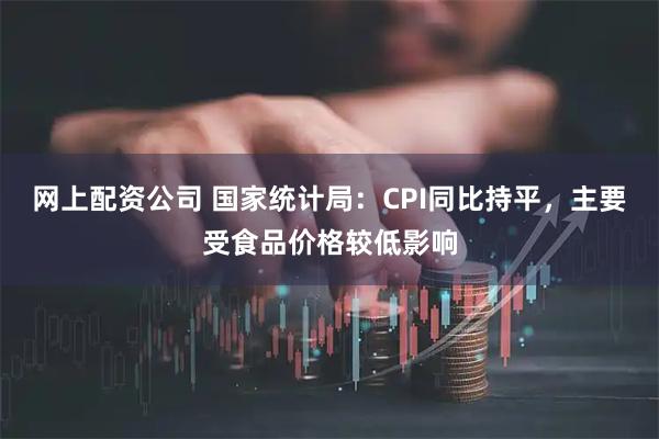 网上配资公司 国家统计局：CPI同比持平，主要受食品价格较低影响