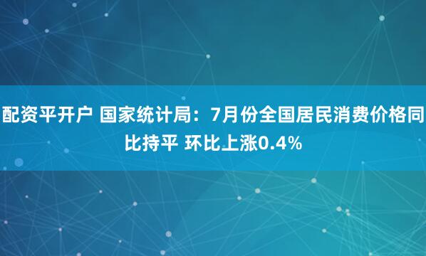 配资平开户 国家统计局：7月份全国居民消费价格同比持平 环比上涨0.4%