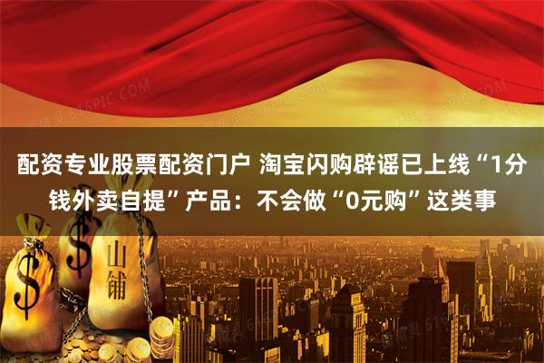 配资专业股票配资门户 淘宝闪购辟谣已上线“1分钱外卖自提”产品：不会做“0元购”这类事