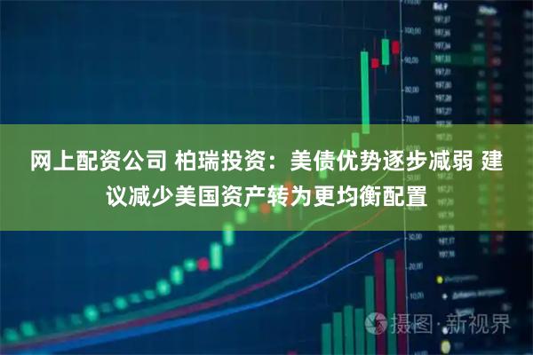 网上配资公司 柏瑞投资：美债优势逐步减弱 建议减少美国资产转为更均衡配置