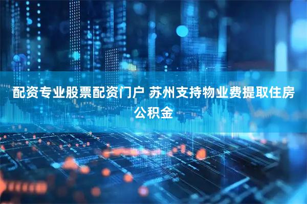配资专业股票配资门户 苏州支持物业费提取住房公积金