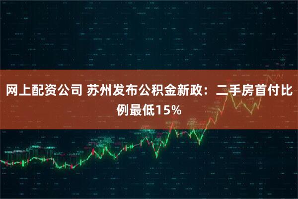 网上配资公司 苏州发布公积金新政：二手房首付比例最低15%
