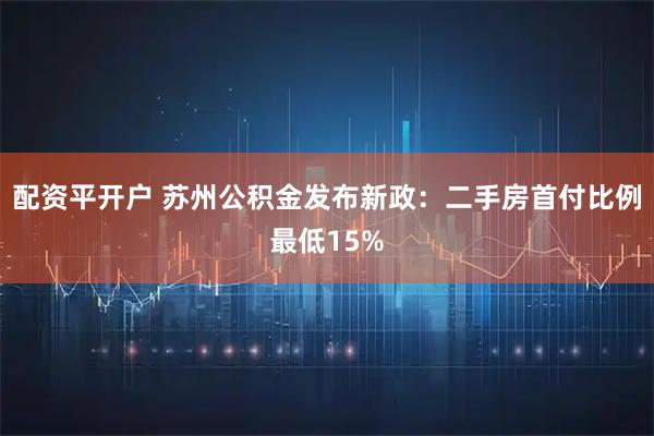 配资平开户 苏州公积金发布新政：二手房首付比例最低15%
