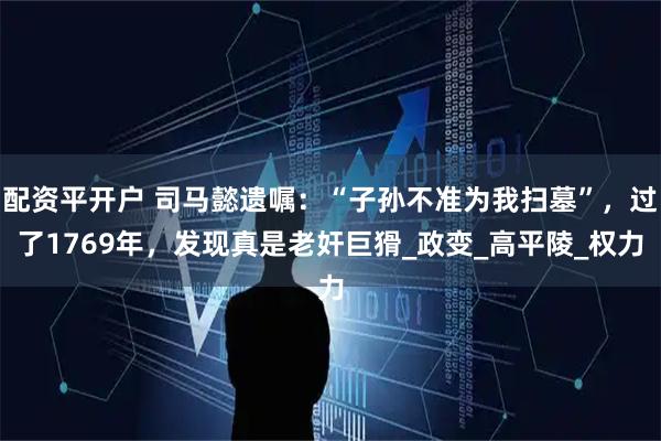 配资平开户 司马懿遗嘱：“子孙不准为我扫墓”，过了1769年，发现真是老奸巨猾_政变_高平陵_权力