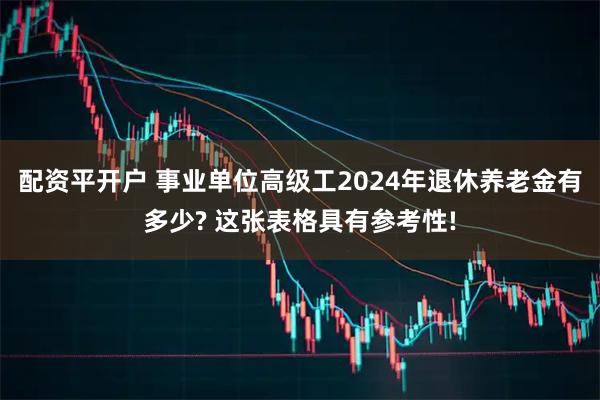 配资平开户 事业单位高级工2024年退休养老金有多少? 这张表格具有参考性!