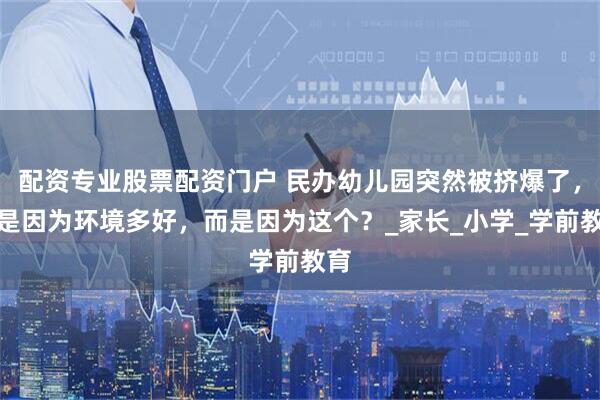 配资专业股票配资门户 民办幼儿园突然被挤爆了，不是因为环境多好，而是因为这个？_家长_小学_学前教育