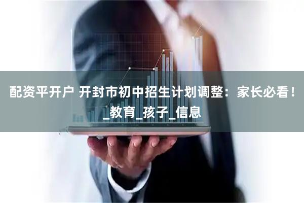 配资平开户 开封市初中招生计划调整：家长必看！_教育_孩子_信息