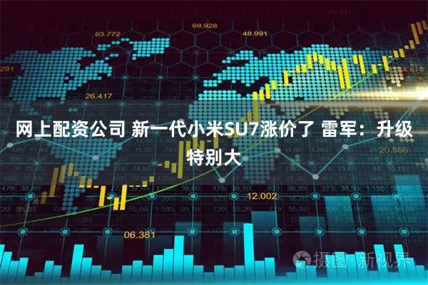 网上配资公司 新一代小米SU7涨价了 雷军：升级特别大