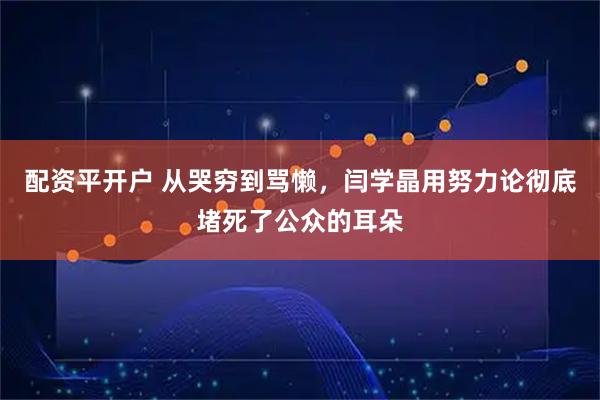 配资平开户 从哭穷到骂懒，闫学晶用努力论彻底堵死了公众的耳朵