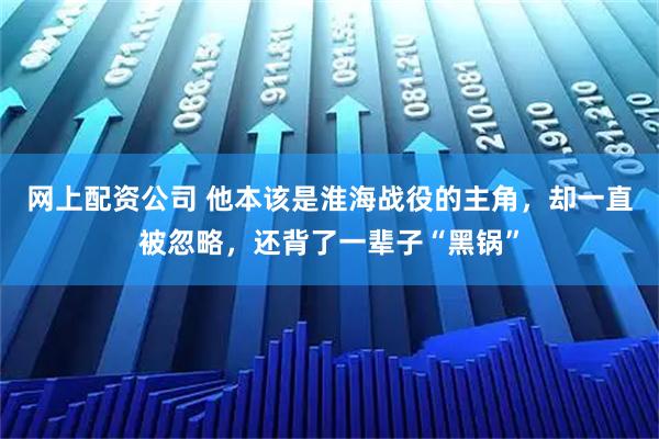 网上配资公司 他本该是淮海战役的主角，却一直被忽略，还背了一辈子“黑锅”