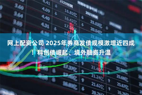 网上配资公司 2025年券商发债规模激增近四成！科创债崛起、境外融资升温